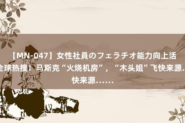 【MN-047】女性社員のフェラチオ能力向上活動 全球热搜！马斯克“火烧机房”，“木头姐”飞快来源……