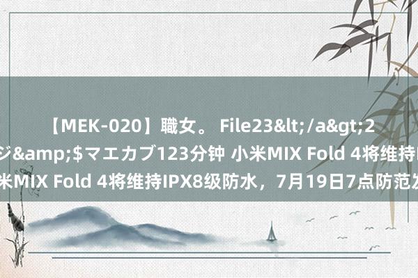 【MEK-020】職女。 File23</a>2011-05-20プレステージ&$マエカブ123分钟 小米MIX Fold 4将维持IPX8级防水，7月19日7点防范发布