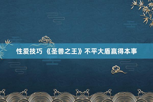 性爱技巧 《圣兽之王》不平大盾赢得本事