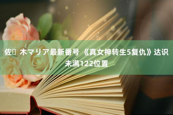 佐々木マリア最新番号 《真女神转生5复仇》达识未满122位置