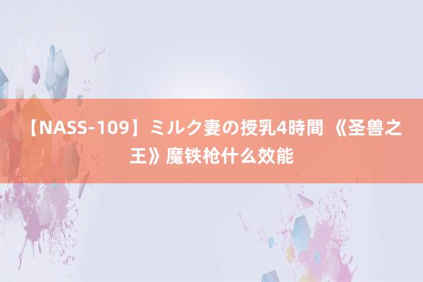 【NASS-109】ミルク妻の授乳4時間 《圣兽之王》魔铁枪什么效能