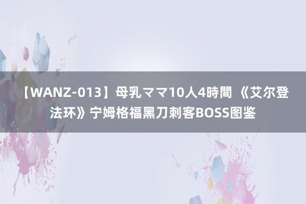 【WANZ-013】母乳ママ10人4時間 《艾尔登法环》宁姆格福黑刀刺客BOSS图鉴