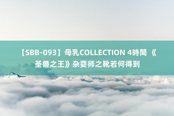 【SBB-093】母乳COLLECTION 4時間 《圣兽之王》杂耍师之靴若何得到