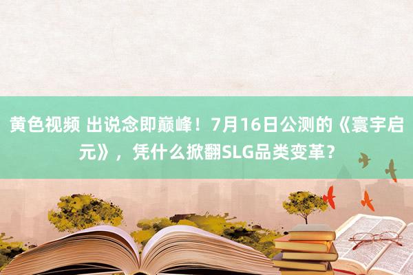 黄色视频 出说念即巅峰！7月16日公测的《寰宇启元》，凭什么掀翻SLG品类变革？