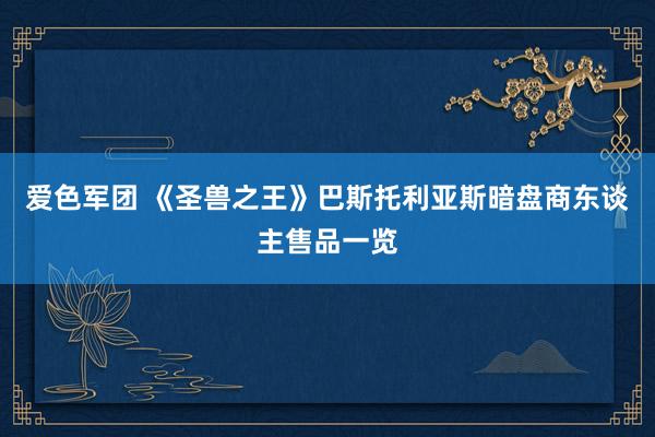 爱色军团 《圣兽之王》巴斯托利亚斯暗盘商东谈主售品一览