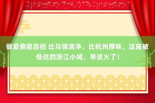 做爱偷窥自拍 比乌镇清净，比杭州厚味，这座被低估的浙江小城，早该火了！