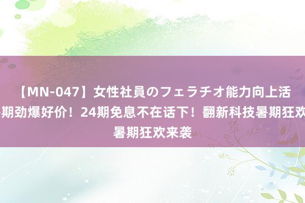 【MN-047】女性社員のフェラチオ能力向上活動 暑期劲爆好价！24期免息不在话下！翻新科技暑期狂欢来袭