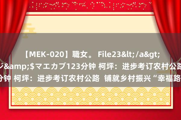 【MEK-020】職女。 File23</a>2011-05-20プレステージ&$マエカブ123分钟 柯坪：进步考订农村公路  铺就乡村振兴“幸福路”