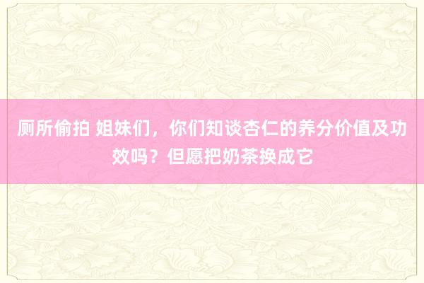 厕所偷拍 姐妹们，你们知谈杏仁的养分价值及功效吗？但愿把奶茶换成它