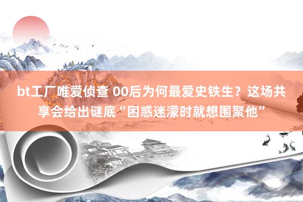 bt工厂唯爱侦查 00后为何最爱史铁生？这场共享会给出谜底“困惑迷濛时就想围聚他”