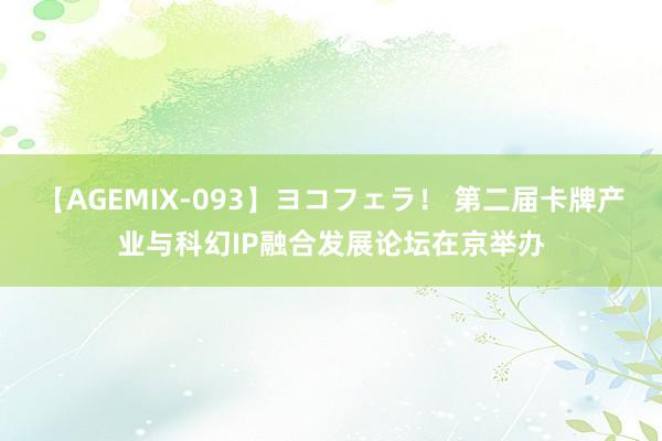 【AGEMIX-093】ヨコフェラ！ 第二届卡牌产业与科幻IP融合发展论坛在京举办