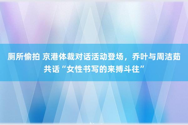 厕所偷拍 京港体裁对话活动登场，乔叶与周洁茹共话“女性书写的来搏斗往”