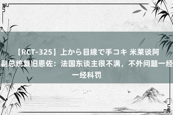 【RCT-325】上から目線で手コキ 米莱谈阿根廷副总统复旧恩佐：法国东谈主很不满，不外问题一经科罚