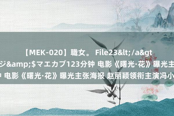 【MEK-020】職女。 File23</a>2011-05-20プレステージ&$マエカブ123分钟 电影《曙光·花》曝光主张海报 赵丽颖领衔主演冯小刚新片