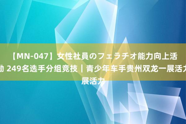 【MN-047】女性社員のフェラチオ能力向上活動 249名选手分组竞技｜青少年车手贵州双龙一展活力