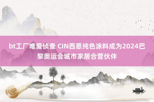 bt工厂唯爱侦查 CIN西恩纯色涂料成为2024巴黎奥运会城市家居合营伙伴