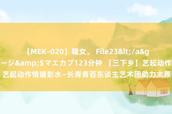 【MEK-020】職女。 File23</a>2011-05-20プレステージ&$マエカブ123分钟 【三下乡】艺起动作情暖彭水—长青青百东谈主艺术团助力太原镇民族清爽会圆满举行