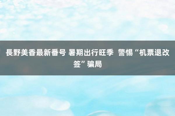 長野美香最新番号 暑期出行旺季  警惕“机票退改签”骗局