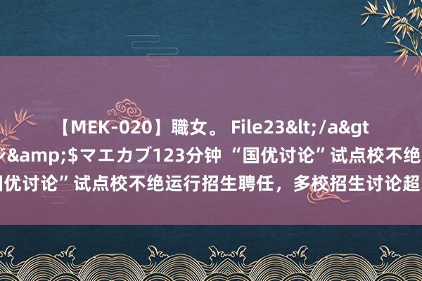 【MEK-020】職女。 File23</a>2011-05-20プレステージ&$マエカブ123分钟 “国优讨论”试点校不绝运行招生聘任，多校招生讨论超30东说念主