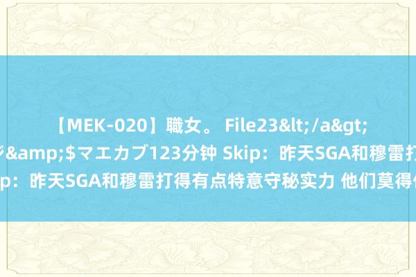 【MEK-020】職女。 File23</a>2011-05-20プレステージ&$マエカブ123分钟 Skip：昨天SGA和穆雷打得有点特意守秘实力 他们莫得任重道远