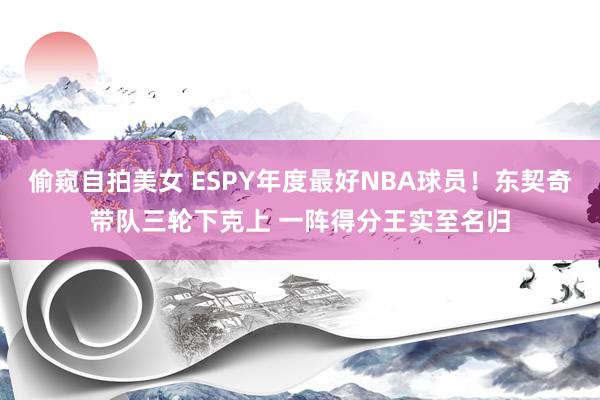 偷窥自拍美女 ESPY年度最好NBA球员！东契奇带队三轮下克上 一阵得分王实至名归