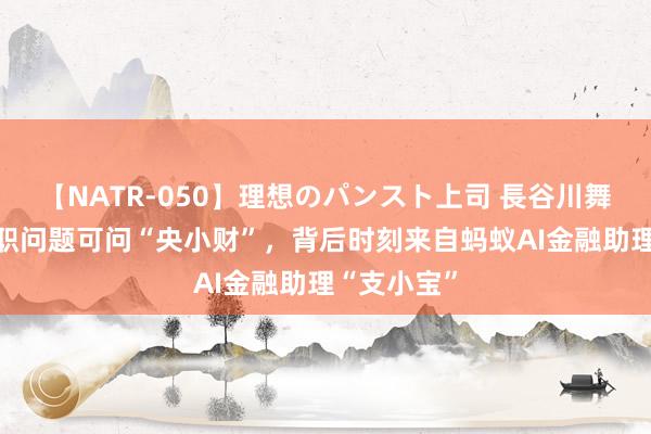 【NATR-050】理想のパンスト上司 長谷川舞 毕业季求职问题可问“央小财”，背后时刻来自蚂蚁AI金融助理“支小宝”