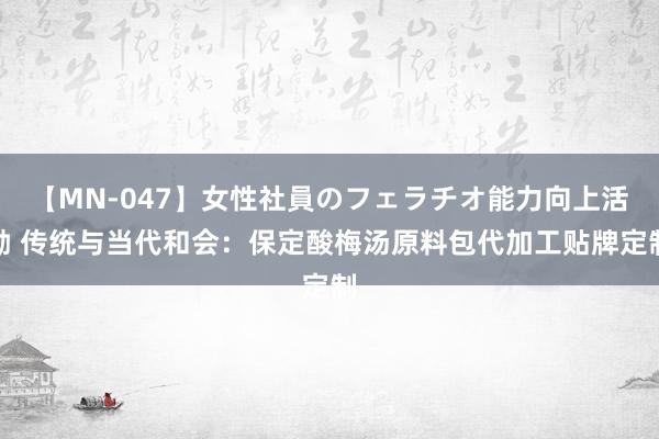 【MN-047】女性社員のフェラチオ能力向上活動 传统与当代和会：保定酸梅汤原料包代加工贴牌定制