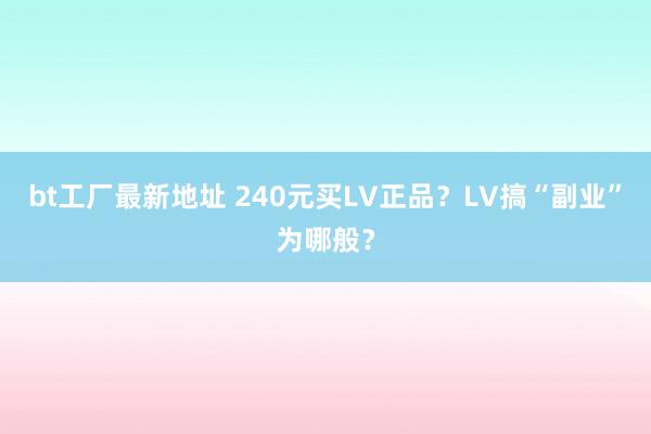 bt工厂最新地址 240元买LV正品？LV搞“副业”为哪般？