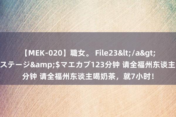 【MEK-020】職女。 File23</a>2011-05-20プレステージ&$マエカブ123分钟 请全福州东谈主喝奶茶，就7小时！