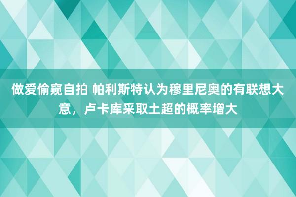 做爱偷窥自拍 帕利斯特认为穆里尼奥的有联想大意，卢卡库采取土超的概率增大