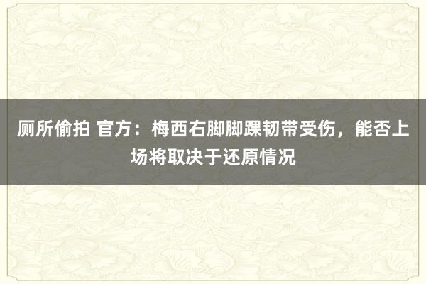 厕所偷拍 官方：梅西右脚脚踝韧带受伤，能否上场将取决于还原情况