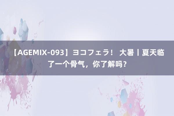 【AGEMIX-093】ヨコフェラ！ 大暑丨夏天临了一个骨气，你了解吗？