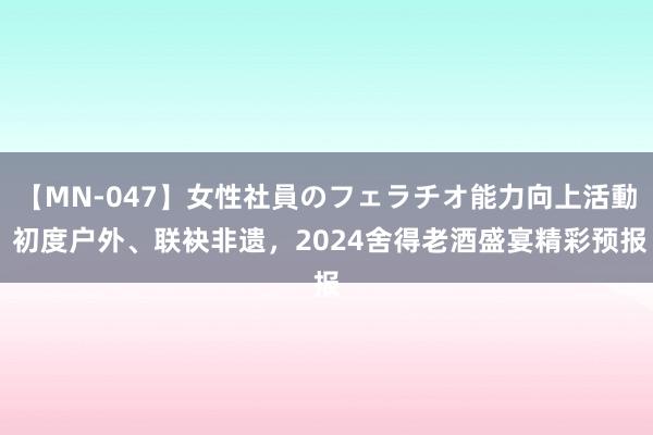 【MN-047】女性社員のフェラチオ能力向上活動 初度户外、联袂非遗，2024舍得老酒盛宴精彩预报