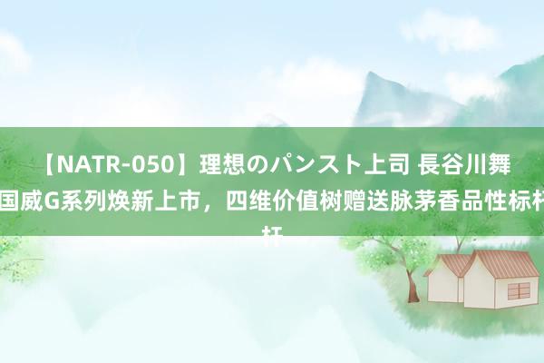 【NATR-050】理想のパンスト上司 長谷川舞 国威G系列焕新上市，四维价值树赠送脉茅香品性标杆