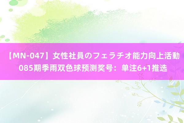 【MN-047】女性社員のフェラチオ能力向上活動 085期季雨双色球预测奖号：单注6+1推选