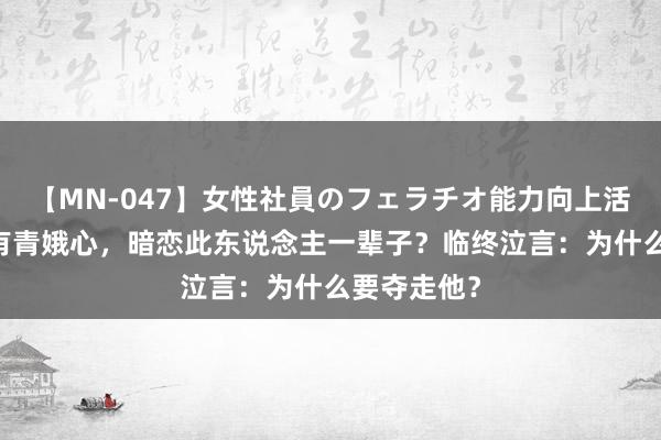 【MN-047】女性社員のフェラチオ能力向上活動 武皇也有青娥心，暗恋此东说念主一辈子？临终泣言：为什么要夺走他？