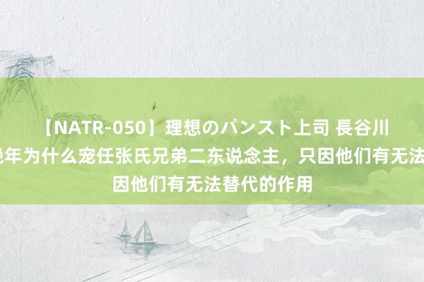 【NATR-050】理想のパンスト上司 長谷川舞 武则天晚年为什么宠任张氏兄弟二东说念主，只因他们有无法替代的作用