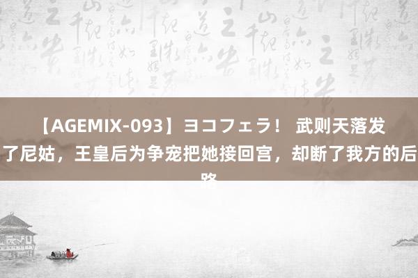 【AGEMIX-093】ヨコフェラ！ 武则天落发当了尼姑，王皇后为争宠把她接回宫，却断了我方的后路