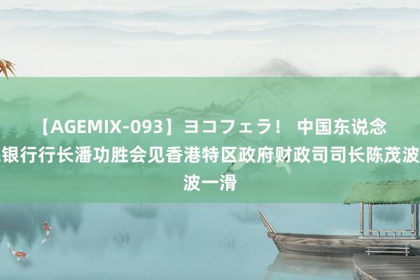 【AGEMIX-093】ヨコフェラ！ 中国东说念主民银行行长潘功胜会见香港特区政府财政司司长陈茂波一滑