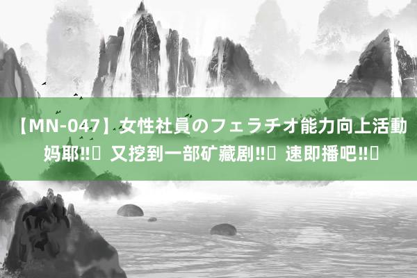 【MN-047】女性社員のフェラチオ能力向上活動 妈耶‼️又挖到一部矿藏剧‼️速即播吧‼️