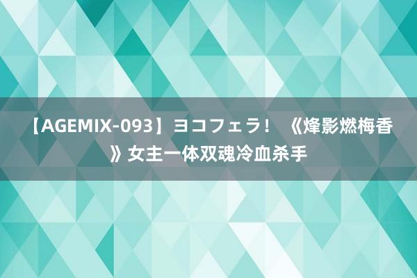 【AGEMIX-093】ヨコフェラ！ 《烽影燃梅香》女主一体双魂冷血杀手