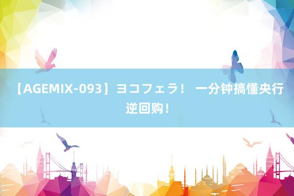 【AGEMIX-093】ヨコフェラ！ 一分钟搞懂央行逆回购！