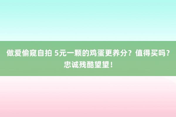 做爱偷窥自拍 5元一颗的鸡蛋更养分？值得买吗？忠诚残酷望望！