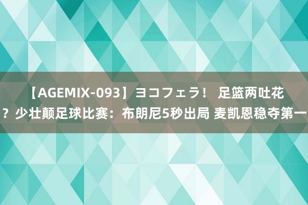 【AGEMIX-093】ヨコフェラ！ 足篮两吐花？少壮颠足球比赛：布朗尼5秒出局 麦凯恩稳夺第一