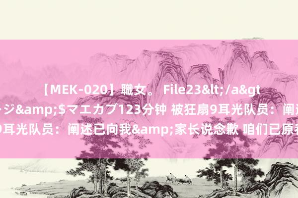 【MEK-020】職女。 File23</a>2011-05-20プレステージ&$マエカブ123分钟 被狂扇9耳光队员：阐述已向我&家长说念歉 咱们已原宥她 请住手网暴