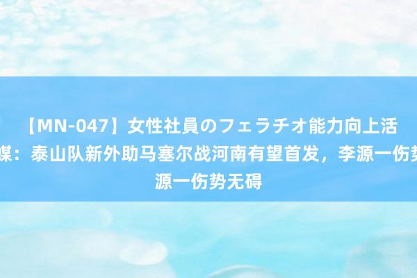 【MN-047】女性社員のフェラチオ能力向上活動 鲁媒：泰山队新外助马塞尔战河南有望首发，李源一伤势无碍