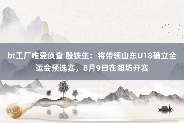 bt工厂唯爱侦查 殷铁生：将带领山东U18确立全运会预选赛，8月9日在潍坊开赛