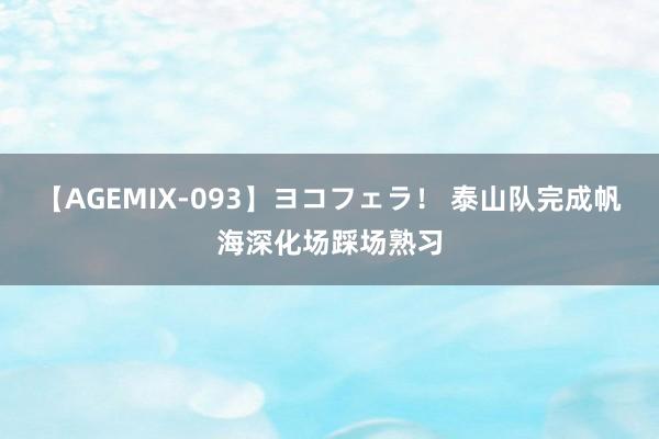 【AGEMIX-093】ヨコフェラ！ 泰山队完成帆海深化场踩场熟习