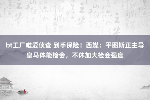 bt工厂唯爱侦查 到手保险！西媒：平图斯正主导皇马体能检会，不休加大检会强度