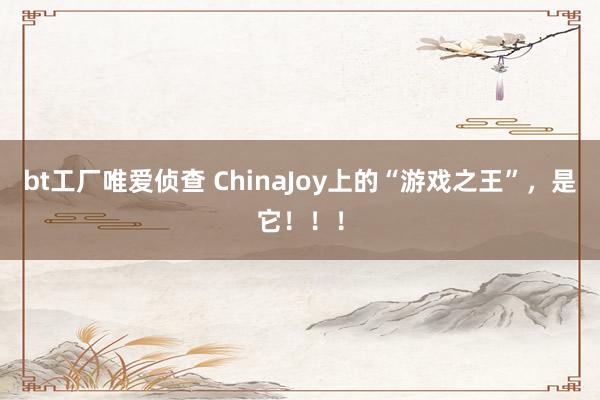 bt工厂唯爱侦查 ChinaJoy上的“游戏之王”，是它！！！